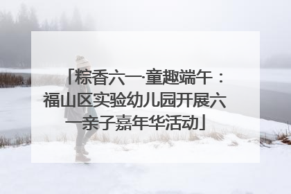 粽香六一·童趣端午：福山区实验幼儿园开展六一亲子嘉年华活动