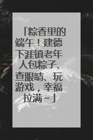 粽香里的端午！建德下涯镇老年人包粽子、查眼睛、玩游戏，幸福拉满～