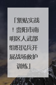 紧贴实战！贵阳市南明区人武部组织民兵开展战场救护训练