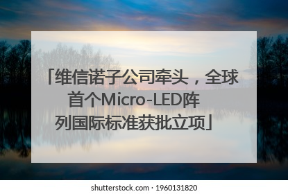 维信诺子公司牵头，全球首个Micro-LED阵列国际标准获批立项