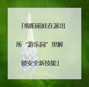 绵阳萌娃在派出所“游乐园”里解锁安全新技能