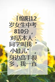 绵阳12岁女生中考810分，对话本人：同学叫我“小娃儿”，身边高手很多，我一直在追赶