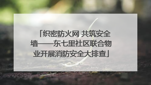 织密防火网 共筑安全墙——东七里社区联合物业开展消防安全大排查