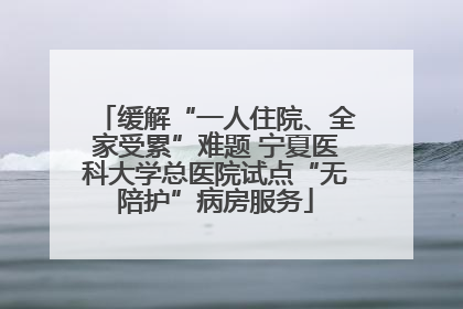 缓解“一人住院、全家受累”难题 宁夏医科大学总医院试点“无陪护”病房服务