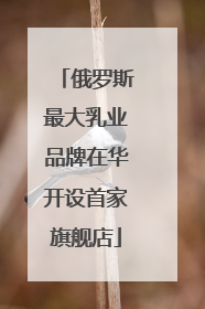 俄罗斯最大乳业品牌在华开设首家旗舰店