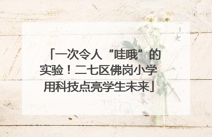 一次令人“哇哦”的实验！二七区佛岗小学用科技点亮学生未来