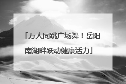 万人同跳广场舞！岳阳南湖畔跃动健康活力