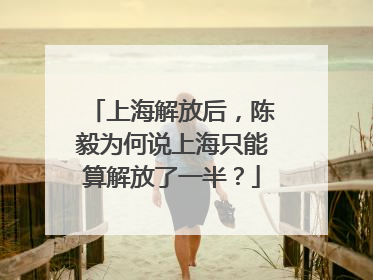 上海解放后，陈毅为何说上海只能算解放了一半？