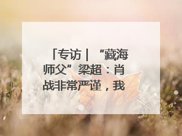 专访｜“藏海师父”梁超：肖战非常严谨，我必须更加认真