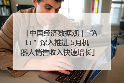 中国经济数据观｜“AI+”深入推进 5月机器人销售收入快速增长