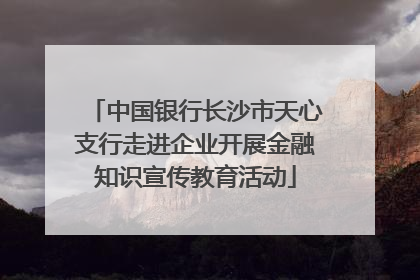 中国银行长沙市天心支行走进企业开展金融知识宣传教育活动