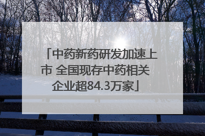 中药新药研发加速上市 全国现存中药相关企业超84.3万家