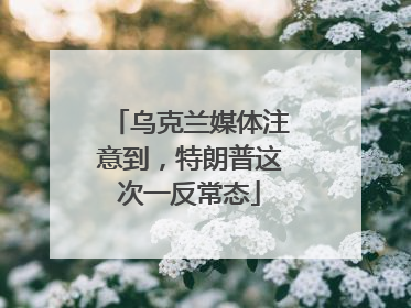 乌克兰媒体注意到，特朗普这次一反常态