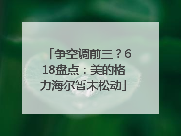争空调前三？618盘点：美的格力海尔暂未松动