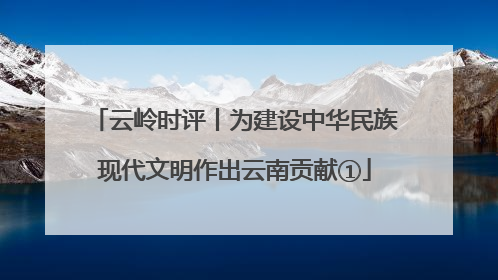 云岭时评丨为建设中华民族现代文明作出云南贡献①