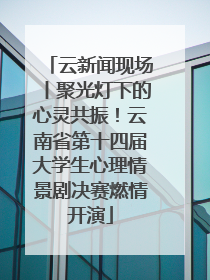 云新闻现场丨聚光灯下的心灵共振！云南省第十四届大学生心理情景剧决赛燃情开演