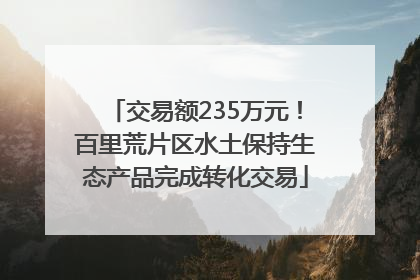 交易额235万元！百里荒片区水土保持生态产品完成转化交易