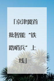 京津冀首批智能“铁路哨兵”上线