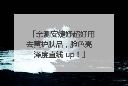 亲测安婕妤超好用去黄护肤品，脸色亮泽度直线 up！