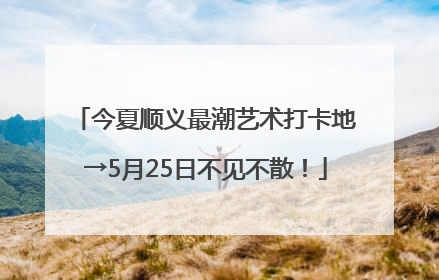 今夏顺义最潮艺术打卡地→5月25日不见不散！