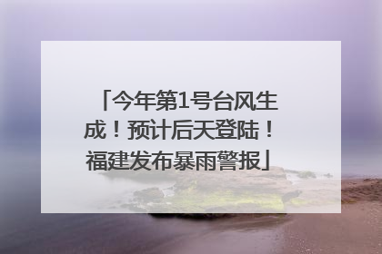 今年第1号台风生成！预计后天登陆！福建发布暴雨警报