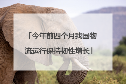 今年前四个月我国物流运行保持韧性增长