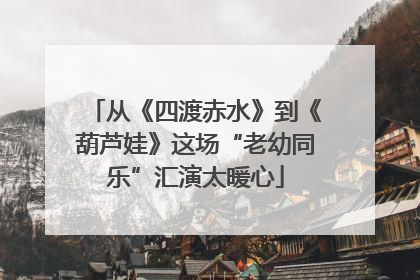 从《四渡赤水》到《葫芦娃》这场“老幼同乐”汇演太暖心