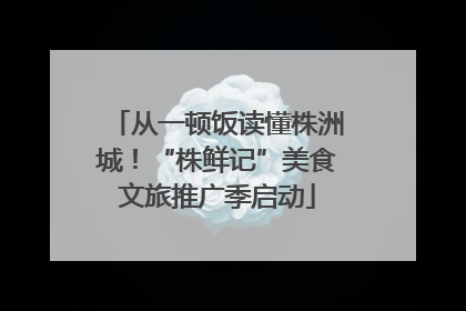 从一顿饭读懂株洲城！“株鲜记”美食文旅推广季启动