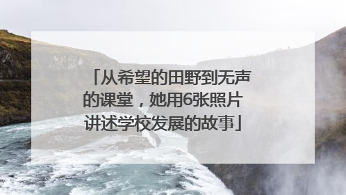 从希望的田野到无声的课堂，她用6张照片讲述学校发展的故事