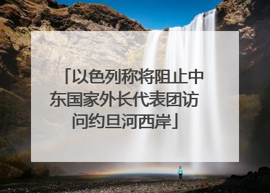 以色列称将阻止中东国家外长代表团访问约旦河西岸