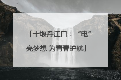 十堰丹江口：“电”亮梦想 为青春护航