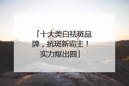 十大美白祛斑品牌，抗斑新霸主！实力爆出圈