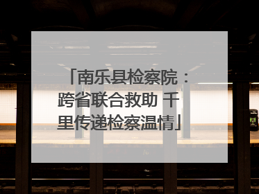 南乐县检察院：跨省联合救助 千里传递检察温情