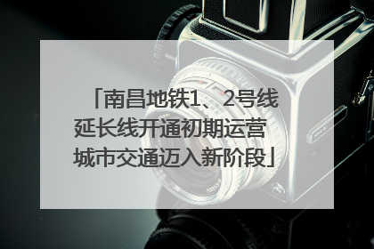 南昌地铁1、2号线延长线开通初期运营 城市交通迈入新阶段