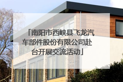 南阳市西峡县飞龙汽车部件股份有限公司赴台开展交流活动