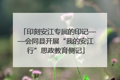 印刻安江专属的印记——会同县开展“我的安江行”思政教育侧记