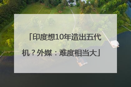 印度想10年造出五代机？外媒：难度相当大