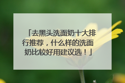去黑头洗面奶十大排行推荐，什么样的洗面奶比较好用建议选！