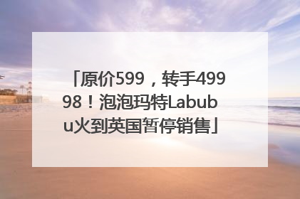 原价599，转手49998！泡泡玛特Labubu火到英国暂停销售