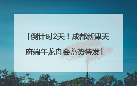 倒计时2天！成都新津天府端午龙舟会蓄势待发