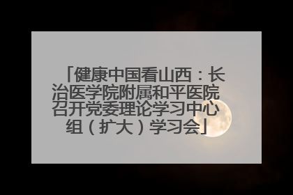 健康中国看山西：长治医学院附属和平医院召开党委理论学习中心组（扩大）学习会