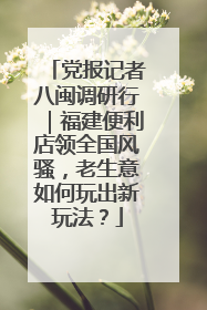 党报记者八闽调研行｜福建便利店领全国风骚，老生意如何玩出新玩法？