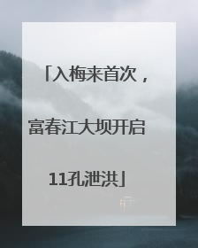 入梅来首次，富春江大坝开启11孔泄洪