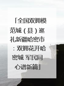 全国双拥模范城（县）巡礼新疆哈密市：双拥花开哈密城 军民同心谱新篇