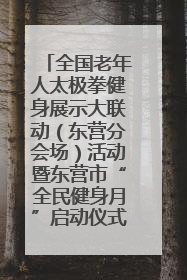 全国老年人太极拳健身展示大联动（东营分会场）活动暨东营市“全民健身月”启动仪式成功举行