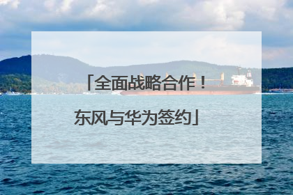 全面战略合作！东风与华为签约