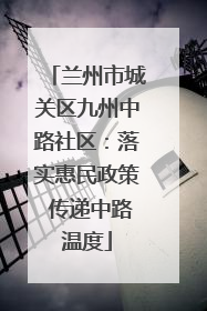 兰州市城关区九州中路社区：落实惠民政策 传递中路温度
