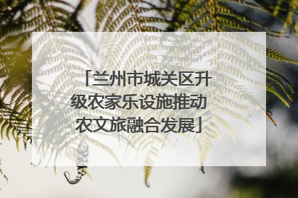 兰州市城关区升级农家乐设施推动农文旅融合发展