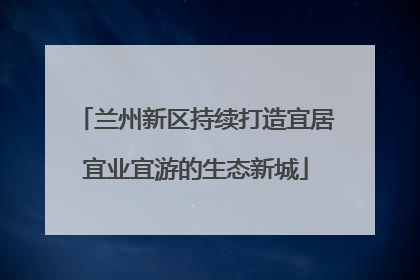 兰州新区持续打造宜居宜业宜游的生态新城