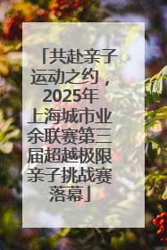 共赴亲子运动之约，2025年上海城市业余联赛第三届超越极限亲子挑战赛落幕